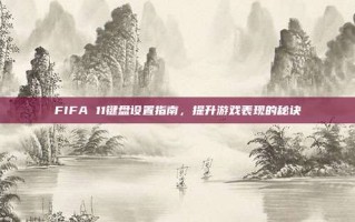 FIFA 11键盘设置指南，提升游戏表现的秘诀
