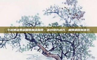 斗战神冰罗刹刷图加点指南，高效提升战力，解锁刷图新优势