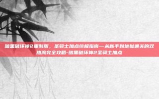 暗黑破坏神2重制版，圣骑士加点终极指南—从新手到地狱通关的双热流完全攻略-暗黑破坏神2圣骑士加点