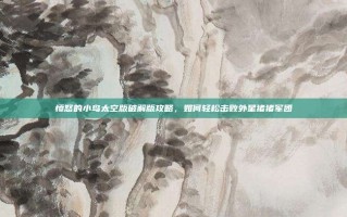 愤怒的小鸟太空版破解版攻略，如何轻松击败外星猪猪军团