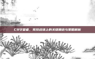 C9守望者，竞技战场上的关键角色与策略解析