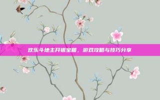 欢乐斗地主开银宝箱，游戏攻略与技巧分享