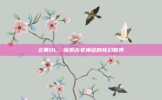 炎黄OL，探索古老神话的奇幻世界