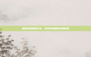 揭秘问道超级礼包，游戏内福利的终极秘籍