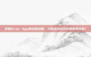 掌握Gran Age的终极攻略，让你成为游戏中的传奇玩家！