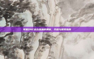 掌握DNF远古深渊的奥秘，开启与探索指南