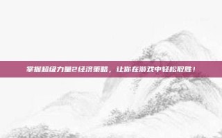 掌握超级力量2经济策略，让你在游戏中轻松取胜！