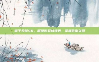 猴子天赋S6，解锁游戏新境界，掌握胜利关键