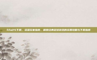 fifa25下载，资深玩家指南，解锁经典足球游戏的实用攻略与下载指南