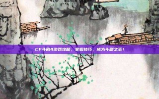 CF斗剧4游戏攻略，掌握技巧，成为斗剧之王！