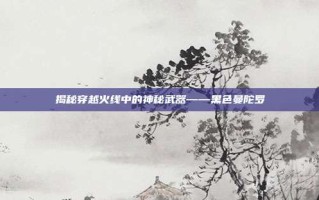 揭秘穿越火线中的神秘武器——黑色曼陀罗