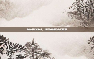 新惊天动地sf，探索未知的奇幻世界