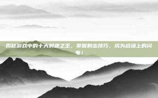 揭秘游戏中的十大射速之王，掌握射击技巧，成为战场上的闪电！