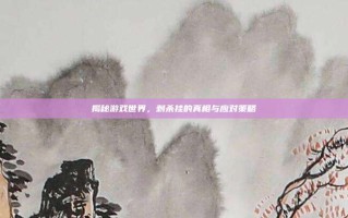 揭秘游戏世界，刺杀挂的真相与应对策略