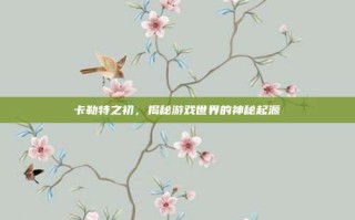 卡勒特之初，揭秘游戏世界的神秘起源