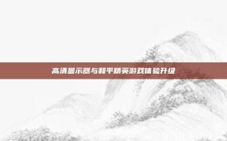 高清显示器与和平精英游戏体验升级