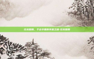 狂龙图腾，千古华夏的不屈之魂-狂龙图腾