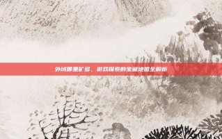 外域哪里矿多，游戏探索的宝藏地图全解析