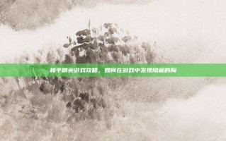 和平精英游戏攻略，如何在游戏中发现隐藏的胸