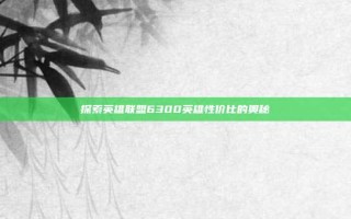 探索英雄联盟6300英雄性价比的奥秘
