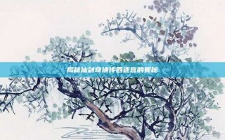 揭秘仙剑奇侠传四迷宫的奥秘