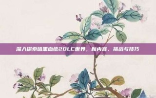 深入探索暗黑血统2DLC世界，新内容、挑战与技巧