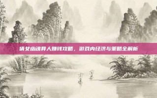 倩女幽魂异人赚钱攻略，游戏内经济与策略全解析