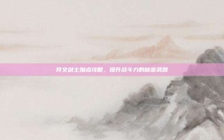 符文剑士加点攻略，提升战斗力的秘密武器