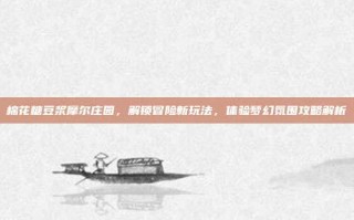 棉花糖豆浆摩尔庄园，解锁冒险新玩法，体验梦幻氛围攻略解析