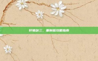轩辕剑三，重制版攻略指南