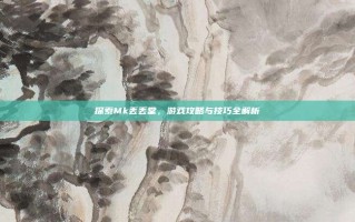 探索Mk丢丢堂，游戏攻略与技巧全解析