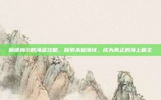 席德梅尔的海盗攻略，探索未知海域，成为真正的海上霸主