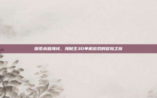 探索未知海域，海贼王3D单机游戏的冒险之旅