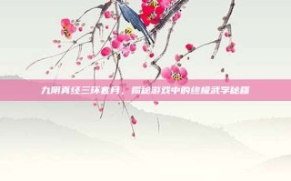 九阴真经三环套月，揭秘游戏中的终极武学秘籍
