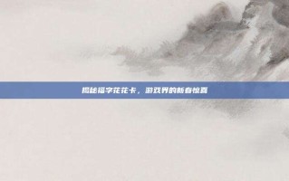 揭秘福字花花卡，游戏界的新春惊喜