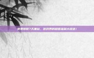 免费领取7天黑钻，游戏界的超值福利大放送！