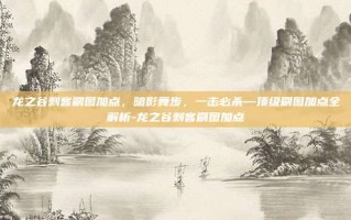 龙之谷刺客刷图加点，暗影舞步，一击必杀—顶级刷图加点全解析-龙之谷刺客刷图加点