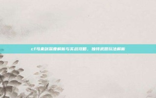 cf马来剑深度解析与实战攻略，独特武器玩法解析