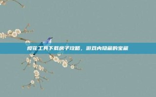 樱花工具下载房子攻略，游戏内隐藏的宝藏