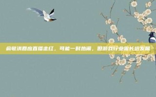 俞敏洪回应直播走红，可能一时热闹，但游戏行业需长远发展
