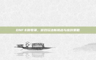 DNF卡称号薄，游戏玩法新挑战与应对策略