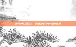 剑网3丐帮轻功，揭秘游戏中的武侠绝技