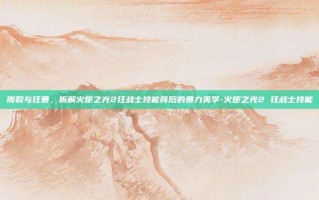 撕裂与狂暴，拆解火炬之光2狂战士技能背后的暴力美学-火炬之光2 狂战士技能