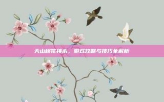 天山移花接木，游戏攻略与技巧全解析