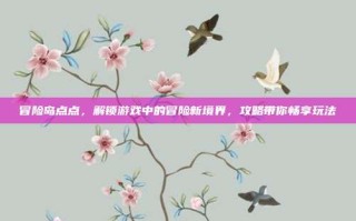 冒险岛点点，解锁游戏中的冒险新境界，攻略带你畅享玩法