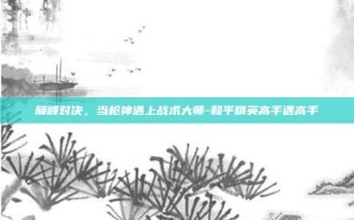 巅峰对决，当枪神遇上战术大师-和平精英高手遇高手
