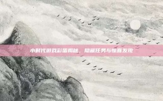小时代游戏彩蛋揭秘，隐藏任务与惊喜发现