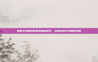 掌握斗战神灵猴拳系加点技巧，让你在战斗中如虎添翼