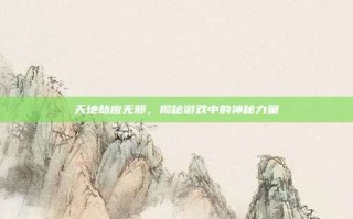 天地劫应无邪，揭秘游戏中的神秘力量