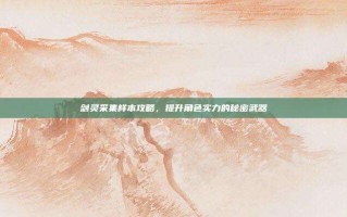 剑灵采集样本攻略，提升角色实力的秘密武器